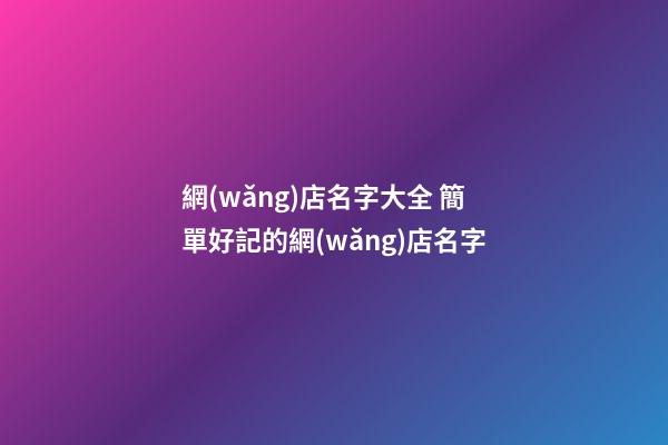 網(wǎng)店名字大全 簡單好記的網(wǎng)店名字
